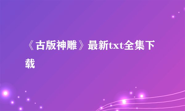《古版神雕》最新txt全集下载