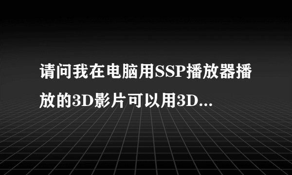 请问我在电脑用SSP播放器播放的3D影片可以用3D电视配赠的眼镜看吗？