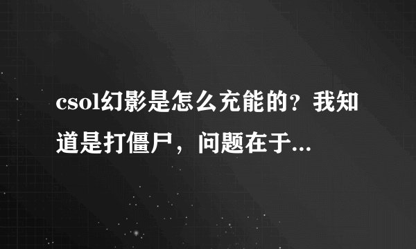 csol幻影是怎么充能的？我知道是打僵尸，问题在于是要连续不断的打还是只要积累一定伤害就行