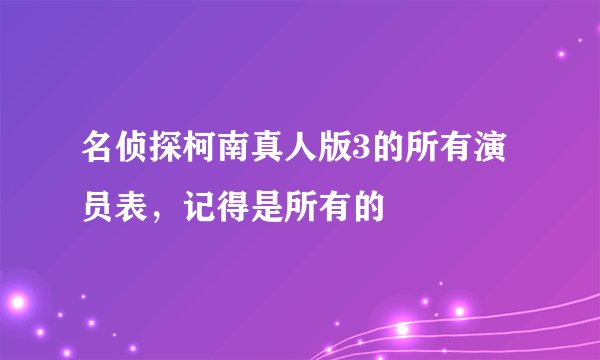 名侦探柯南真人版3的所有演员表，记得是所有的