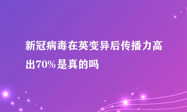 新冠病毒在英变异后传播力高出70%是真的吗