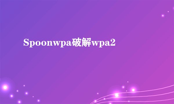 Spoonwpa破解wpa2