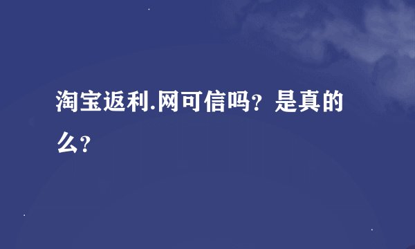 淘宝返利.网可信吗？是真的么？