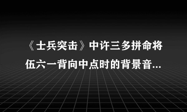 《士兵突击》中许三多拼命将伍六一背向中点时的背景音乐叫什么名？