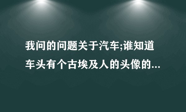 我问的问题关于汽车;谁知道车头有个古埃及人的头像的车是什么车?