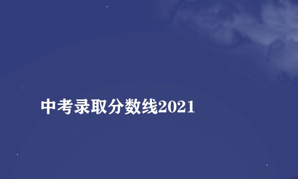 
中考录取分数线2021

