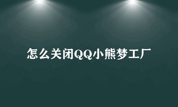 怎么关闭QQ小熊梦工厂