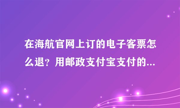 在海航官网上订的电子客票怎么退？用邮政支付宝支付的啊。。谢谢大侠们。。