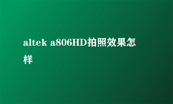 altek a806HD拍照效果怎麼样