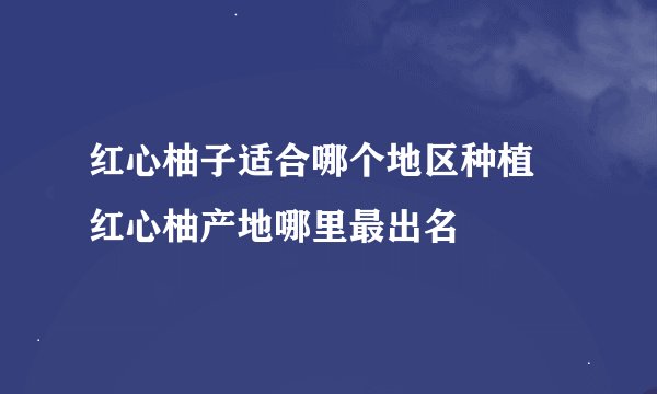 红心柚子适合哪个地区种植 红心柚产地哪里最出名