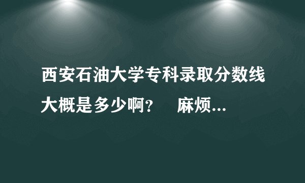 西安石油大学专科录取分数线大概是多少啊？   麻烦大家了，急~~~