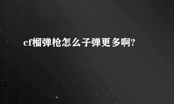 cf榴弹枪怎么子弹更多啊?