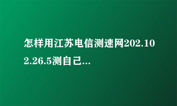 怎样用江苏电信测速网202.102.26.5测自己电脑的网速