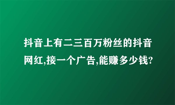 抖音上有二三百万粉丝的抖音网红,接一个广告,能赚多少钱?