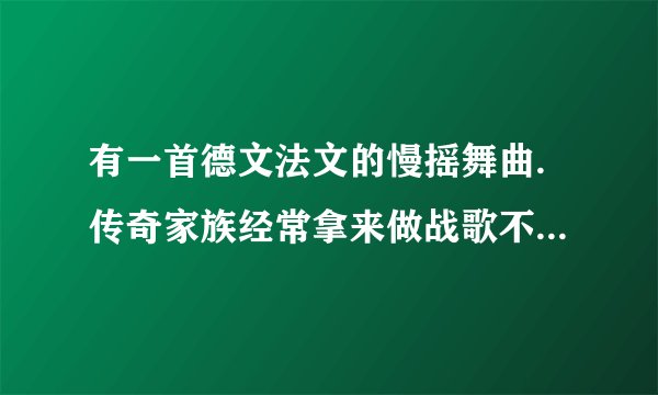 有一首德文法文的慢摇舞曲.传奇家族经常拿来做战歌不知道叫什么？
