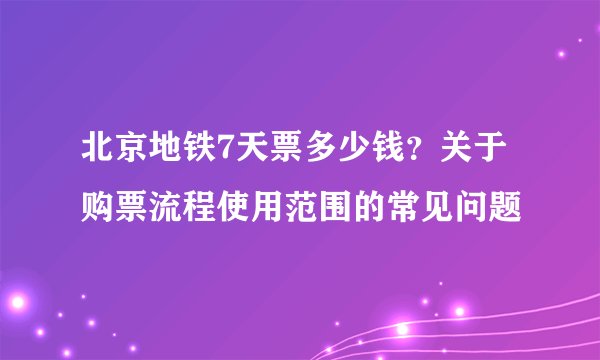 北京地铁7天票多少钱?关于购票流程使用范围的常见问题