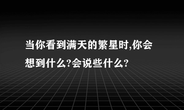 当你看到满天的繁星时,你会想到什么?会说些什么?