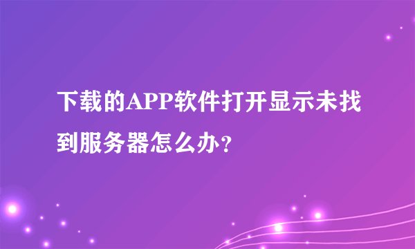 下载的APP软件打开显示未找到服务器怎么办？
