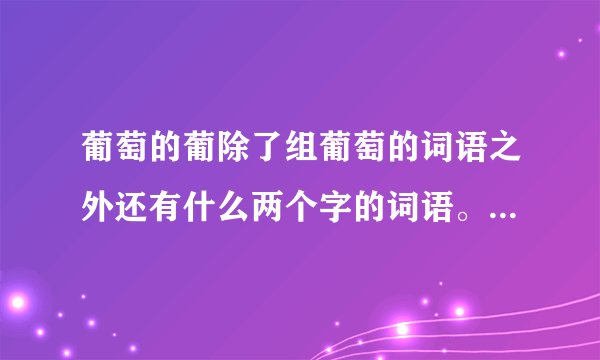葡萄的葡除了组葡萄的词语之外还有什么两个字的词语。请学霸告诉我，谢谢了你了！！！！！