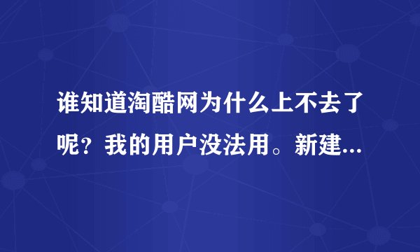 谁知道淘酷网为什么上不去了呢？我的用户没法用。新建的还是没法用。谁知道原因赶快告诉我，谢谢啦！要快