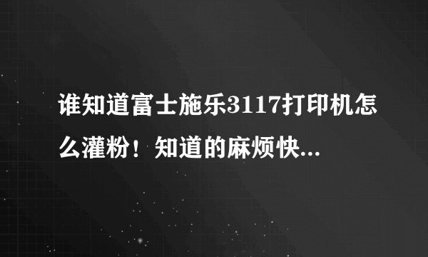 谁知道富士施乐3117打印机怎么灌粉！知道的麻烦快点回答我急需灌粉