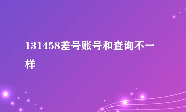 131458差号账号和查询不一样