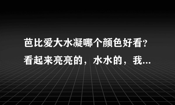 芭比爱大水凝哪个颜色好看？看起来亮亮的，水水的，我是红头发，皮肤较白，但不是很白的那种