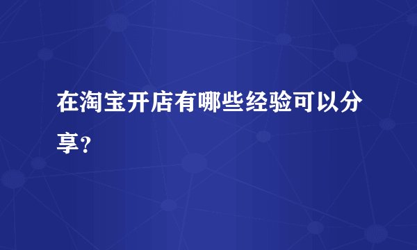 在淘宝开店有哪些经验可以分享？