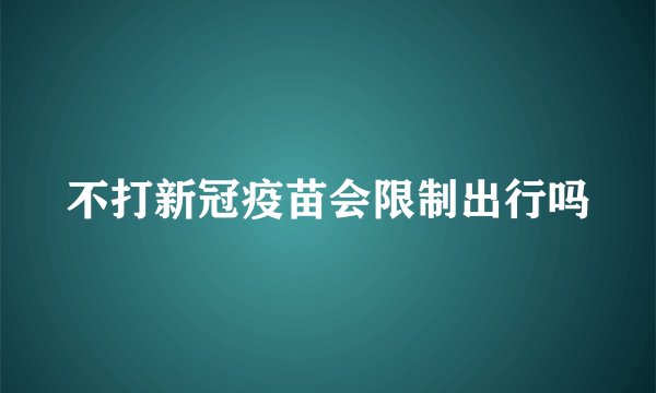 不打新冠疫苗会限制出行吗
