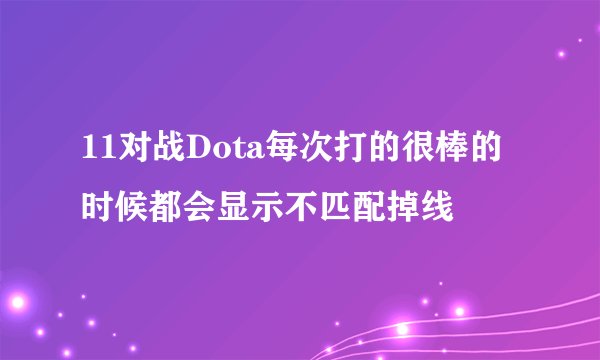 11对战Dota每次打的很棒的时候都会显示不匹配掉线
