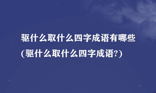 驱什么取什么四字成语有哪些(驱什么取什么四字成语?)