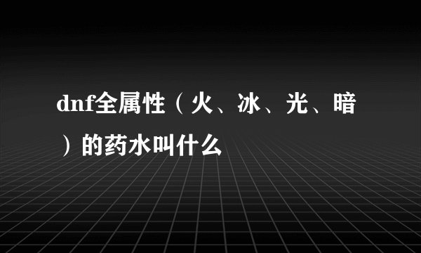 dnf全属性（火、冰、光、暗）的药水叫什么