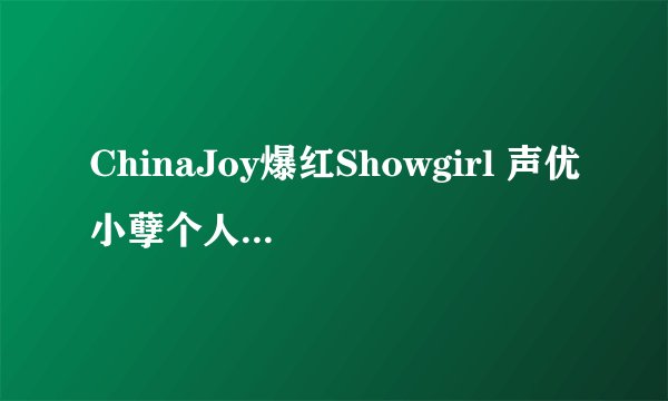 ChinaJoy爆红Showgirl 声优小孽个人资料 罩杯，三围是多少