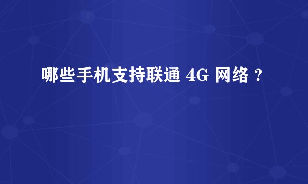 哪些手机支持联通 4G 网络 ?