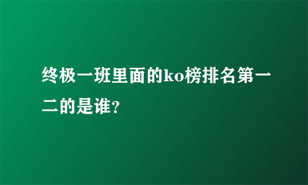 终极一班里面的ko榜排名第一二的是谁？