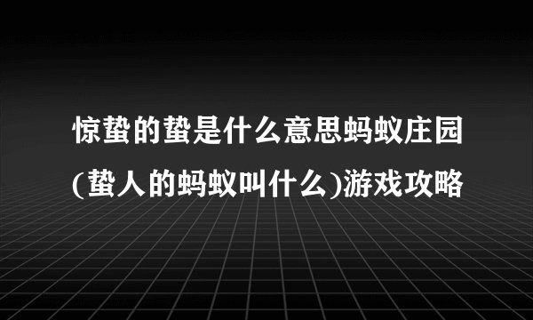 惊蛰的蛰是什么意思蚂蚁庄园(蛰人的蚂蚁叫什么)游戏攻略