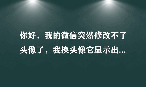 你好，我的微信突然修改不了头像了，我换头像它显示出，由于系统维护，暂无法修改。我该怎么办呢？