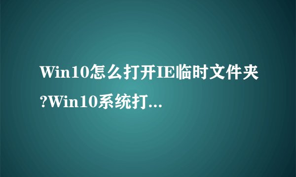 Win10怎么打开IE临时文件夹?Win10系统打开IE临时文件夹三种方法