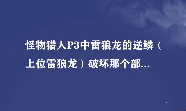 怪物猎人P3中雷狼龙的逆鳞（上位雷狼龙）破坏那个部位出现几率较大