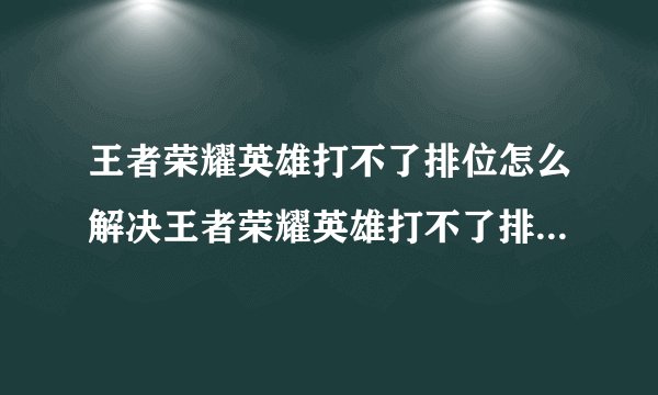 王者荣耀英雄打不了排位怎么解决王者荣耀英雄打不了排位如何解决