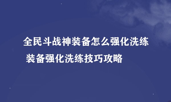 全民斗战神装备怎么强化洗练 装备强化洗练技巧攻略