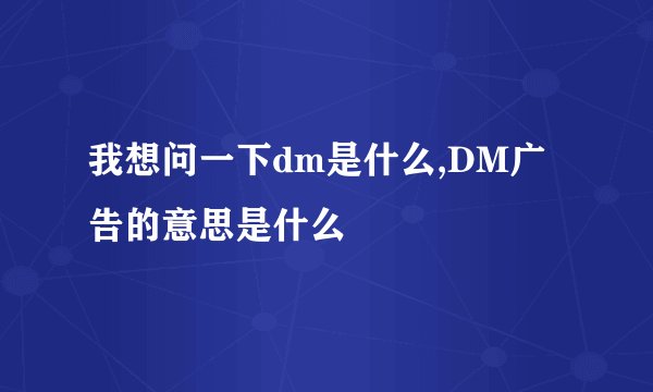 我想问一下dm是什么,DM广告的意思是什么