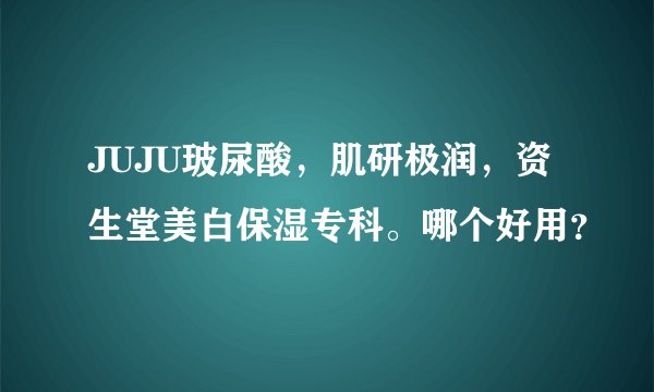 JUJU玻尿酸，肌研极润，资生堂美白保湿专科。哪个好用？