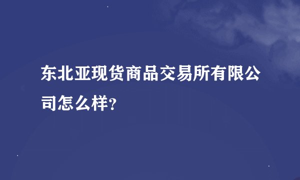 东北亚现货商品交易所有限公司怎么样?
