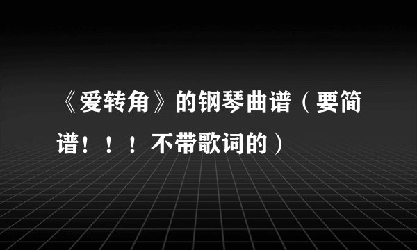 《爱转角》的钢琴曲谱（要简谱！！！不带歌词的）