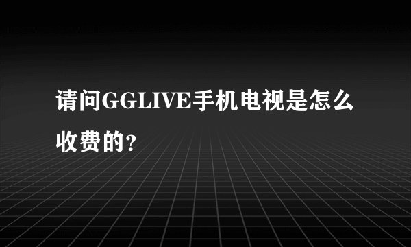 请问GGLIVE手机电视是怎么收费的？