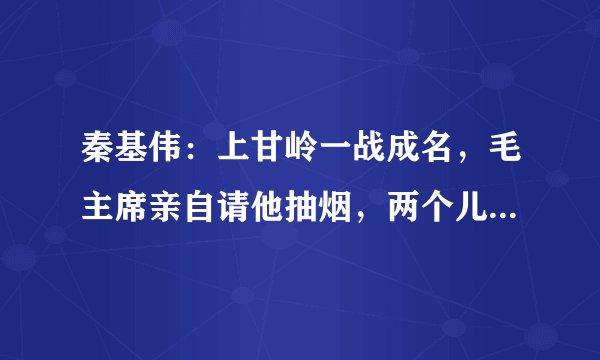 秦基伟：上甘岭一战成名，毛主席亲自请他抽烟，两个儿子都是中将