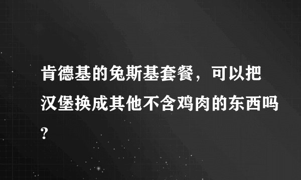 肯德基的兔斯基套餐，可以把汉堡换成其他不含鸡肉的东西吗?