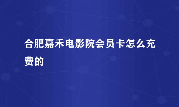 合肥嘉禾电影院会员卡怎么充费的