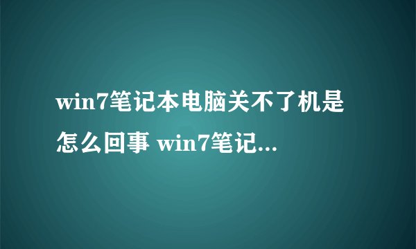 win7笔记本电脑关不了机是怎么回事 win7笔记本电脑关不了机怎么解决